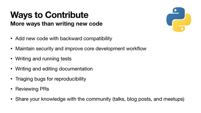 Ways to Contribute
More ways than writing new code
• Add new code with backward compatibility

• Maintain security and improve core development workﬂow

• Writing and running tests

• Writing and editing documentation

• Triaging bugs for reproducibility

• Reviewing PRs

• Share your knowledge with the community (talks, blog posts, and meetups)
