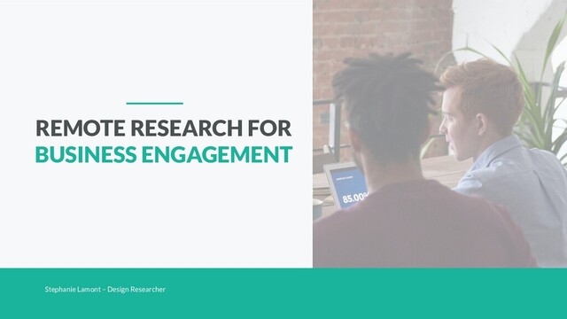Stephanie Lamont – Design Researcher
REMOTE RESEARCH FOR
BUSINESS ENGAGEMENT
