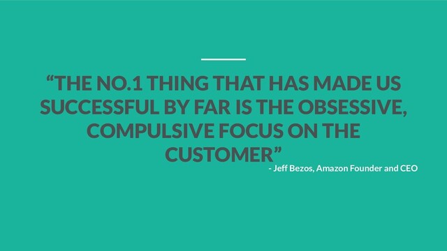 “THE NO.1 THING THAT HAS MADE US
SUCCESSFUL BY FAR IS THE OBSESSIVE,
COMPULSIVE FOCUS ON THE
CUSTOMER”
- Jeff Bezos, Amazon Founder and CEO
