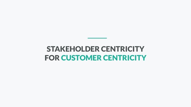 STAKEHOLDER CENTRICITY
FOR CUSTOMER CENTRICITY
