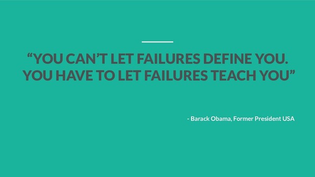 “YOU CAN’T LET FAILURES DEFINE YOU.
YOU HAVE TO LET FAILURES TEACH YOU”
- Barack Obama, Former President USA

