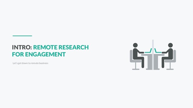 INTRO: REMOTE RESEARCH
FOR ENGAGEMENT
Let’s get down to remote business
