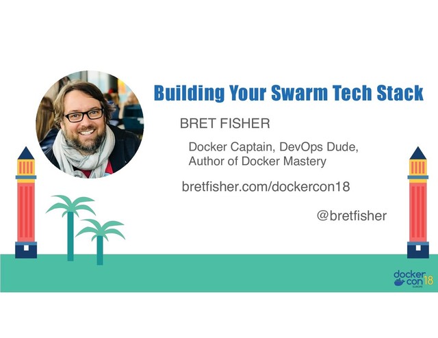 BRET FISHER
Docker Captain, DevOps Dude,
Author of Docker Mastery
Building Your Swarm Tech Stack
bretfisher.com/dockercon18
@bretfisher
