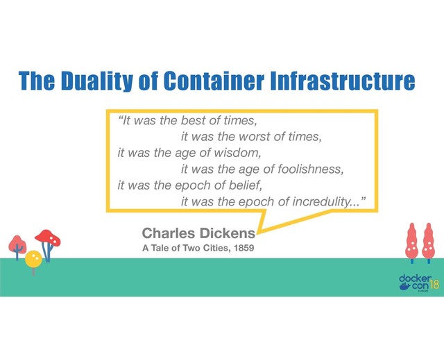 The Duality of Container Infrastructure
“It was the best of times,
it was the worst of times,
it was the age of wisdom,
it was the age of foolishness,
it was the epoch of belief,
it was the epoch of incredulity...”
Charles Dickens
A Tale of Two Cities, 1859
