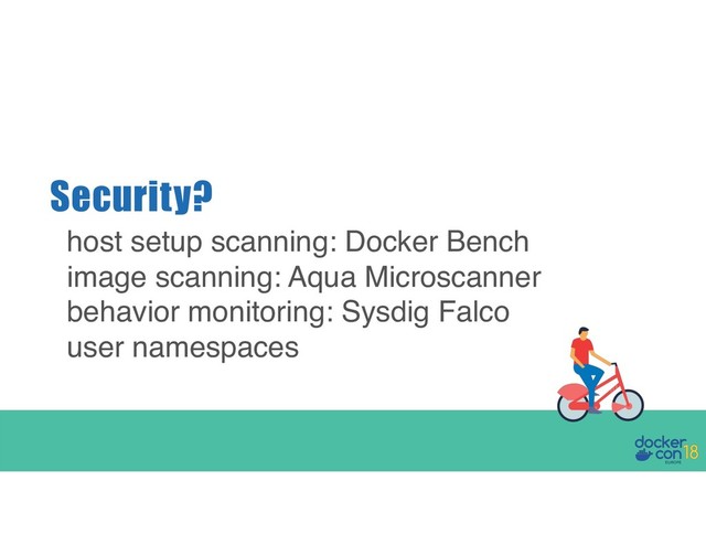 Security?
host setup scanning: Docker Bench
image scanning: Aqua Microscanner
behavior monitoring: Sysdig Falco
user namespaces
