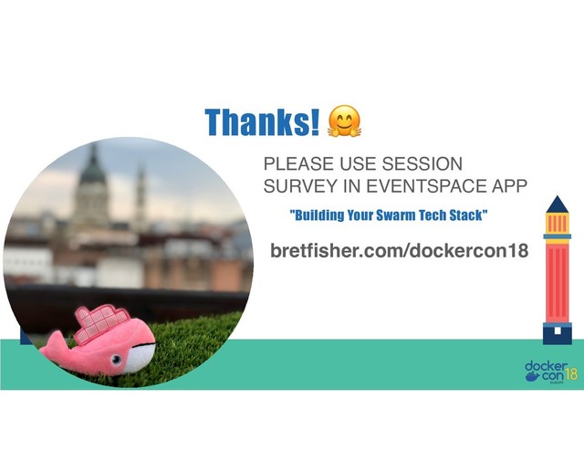PLEASE USE SESSION
SURVEY IN EVENTSPACE APP
Thanks! !
bretfisher.com/dockercon18
"Building Your Swarm Tech Stack"

