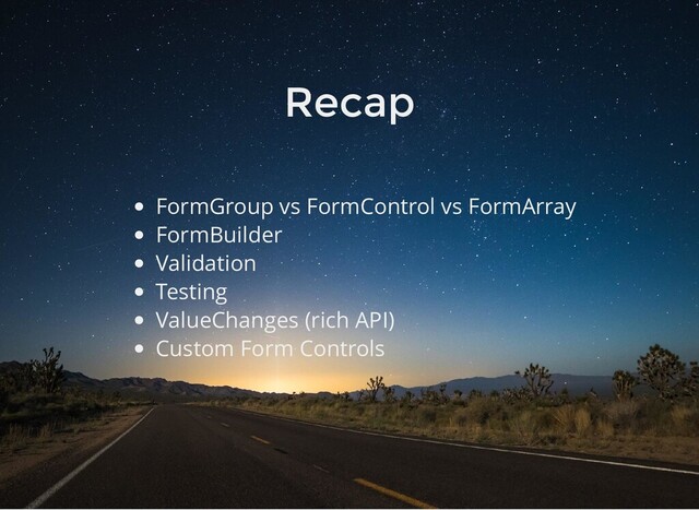 Recap
FormGroup vs FormControl vs FormArray
FormBuilder
Validation
Testing
ValueChanges (rich API)
Custom Form Controls
