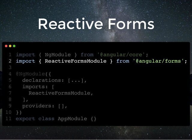 Reactive Forms
import { NgModule } from '@angular/core';
import { ReactiveFormsModule } from '@angular/forms';
@NgModule({
declarations: [...],
imports: [
ReactiveFormsModule,
],
providers: [],
})
export class AppModule {}
1
2
3
4
5
6
7
8
9
10
11
import { ReactiveFormsModule } from '@angular/forms';
import { NgModule } from '@angular/core';
1
2
3
@NgModule({
4
declarations: [...],
5
imports: [
6
ReactiveFormsModule,
7
],
8
providers: [],
9
})
10
export class AppModule {}
11
