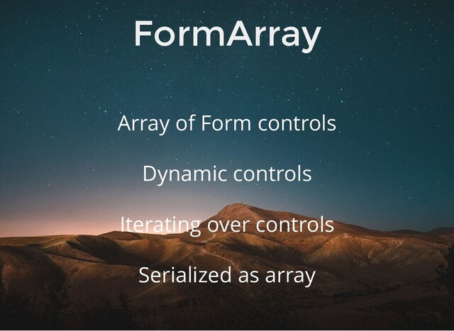 FormArray
Array of Form controls
Iterating over controls
Dynamic controls
Serialized as array
