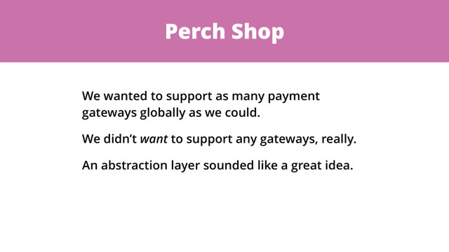 Perch Shop
We wanted to support as many payment
gateways globally as we could.
We didn’t want to support any gateways, really.
An abstraction layer sounded like a great idea.

