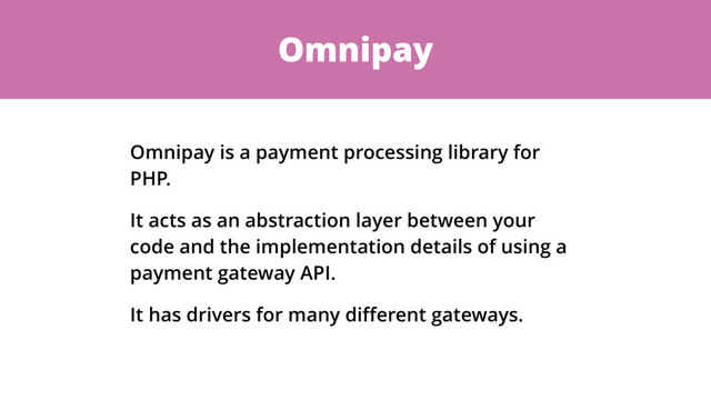 Omnipay
Omnipay is a payment processing library for
PHP.
It acts as an abstraction layer between your
code and the implementation details of using a
payment gateway API.
It has drivers for many diﬀerent gateways.
