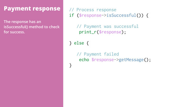 Payment response // Process response
if ($response->isSuccessful()) {
// Payment was successful
print_r($response);
} else {
// Payment failed
echo $response->getMessage();
}
The response has an
isSuccessful() method to check
for success.
