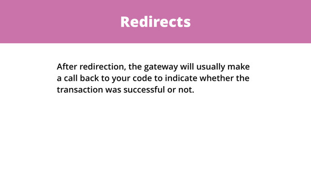 Redirects
After redirection, the gateway will usually make
a call back to your code to indicate whether the
transaction was successful or not.
