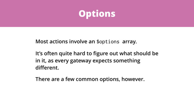 Options
Most actions involve an $options array.
It’s often quite hard to ﬁgure out what should be
in it, as every gateway expects something
diﬀerent.
There are a few common options, however.
