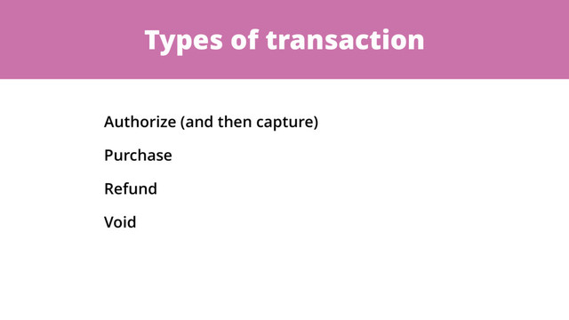 Types of transaction
Authorize (and then capture)
Purchase
Refund
Void
