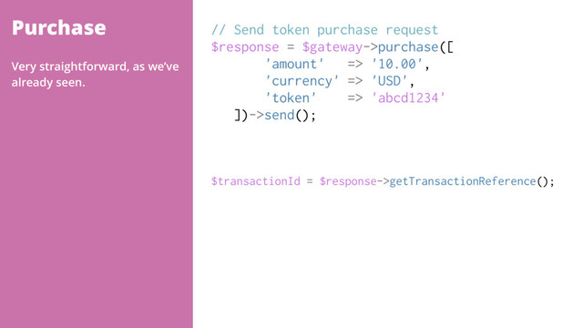 Purchase // Send token purchase request
$response = $gateway->purchase([
'amount' => '10.00',
'currency' => 'USD',
'token' => 'abcd1234'
])->send();
$transactionId = $response->getTransactionReference();
Very straightforward, as we’ve
already seen.
