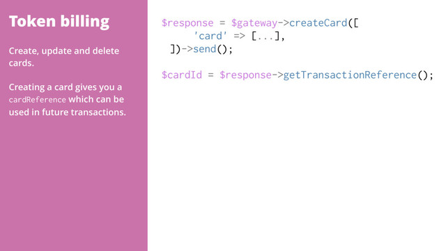Token billing $response = $gateway->createCard([
'card' => [...],
])->send();
$cardId = $response->getTransactionReference();
Create, update and delete
cards.
Creating a card gives you a
cardReference which can be
used in future transactions.
