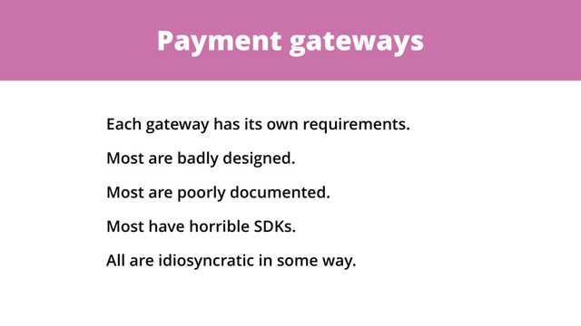 Payment gateways
Each gateway has its own requirements.
Most are badly designed.
Most are poorly documented.
Most have horrible SDKs.
All are idiosyncratic in some way.
