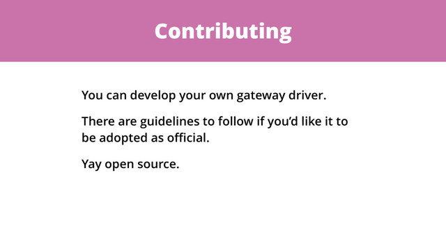 Contributing
You can develop your own gateway driver.
There are guidelines to follow if you’d like it to
be adopted as oﬃcial.
Yay open source.
