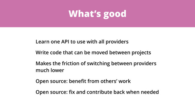 What’s good
Learn one API to use with all providers
Write code that can be moved between projects
Makes the friction of switching between providers
much lower
Open source: beneﬁt from others’ work
Open source: ﬁx and contribute back when needed
