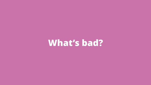 What’s bad?
