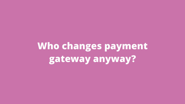 Who changes payment
gateway anyway?
