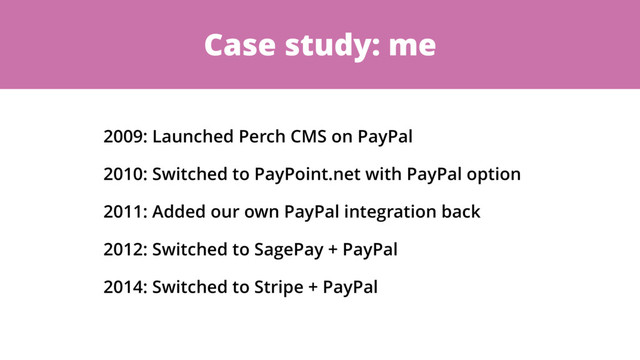 Case study: me
2009: Launched Perch CMS on PayPal
2010: Switched to PayPoint.net with PayPal option
2011: Added our own PayPal integration back
2012: Switched to SagePay + PayPal
2014: Switched to Stripe + PayPal
