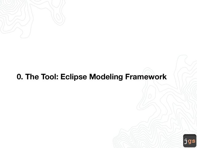 jgs
0. The Tool: Eclipse Modeling Framework
