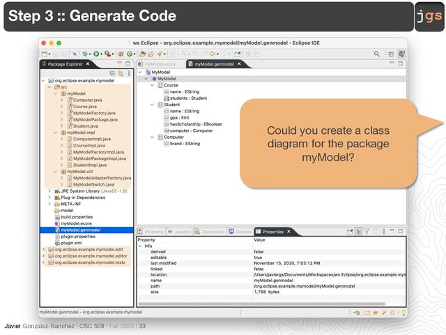 jgs
Javier Gonzalez-Sanchez | CSC 509 | Fall 2023 | 33
Step 3 :: Generate Code
Could you create a class
diagram for the package
myModel?
