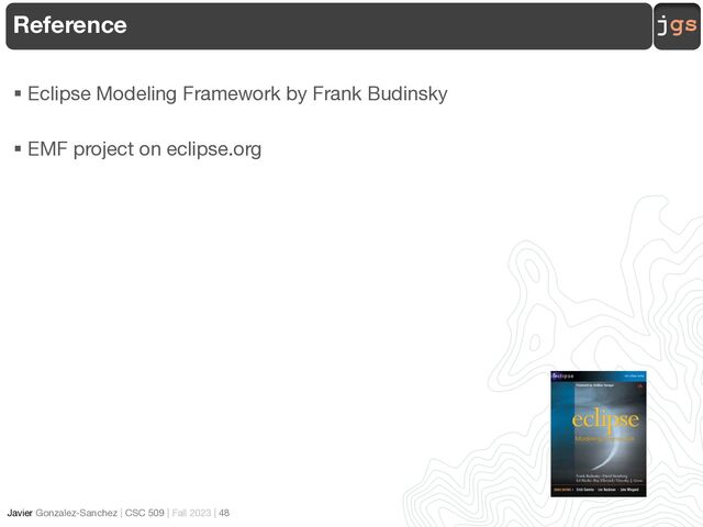 jgs
Javier Gonzalez-Sanchez | CSC 509 | Fall 2023 | 48
Reference
§ Eclipse Modeling Framework by Frank Budinsky
§ EMF project on eclipse.org
