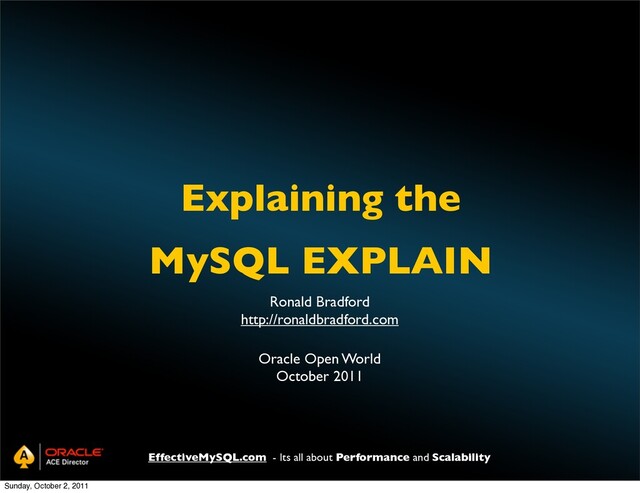 Explaining the
MySQL EXPLAIN
EffectiveMySQL.com - Its all about Performance and Scalability
Ronald Bradford
http://ronaldbradford.com
Oracle Open World
October 2011
Sunday, October 2, 2011

