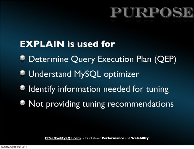 EffectiveMySQL.com - Its all about Performance and Scalability
PURPOSE
EXPLAIN is used for
Determine Query Execution Plan (QEP)
Understand MySQL optimizer
Identify information needed for tuning
Not providing tuning recommendations
Sunday, October 2, 2011
