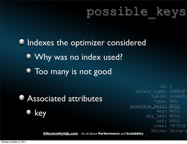 EffectiveMySQL.com - Its all about Performance and Scalability
possible_keys
Indexes the optimizer considered
Why was no index used?
Too many is not good
Associated attributes
key
id: 1
select_type: SIMPLE
table: invento
type: ALL
possible_keys: NULL
key: NULL
key_len: NULL
ref: NULL
rows: 787338
Extra: Using w
Sunday, October 2, 2011
