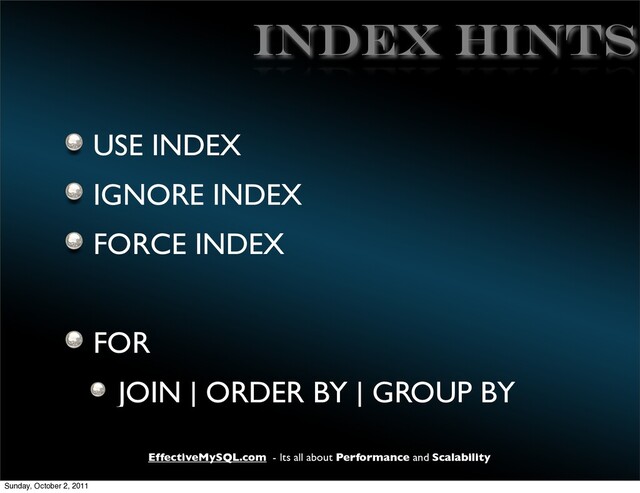 EffectiveMySQL.com - Its all about Performance and Scalability
INDEX HINTS
USE INDEX
IGNORE INDEX
FORCE INDEX
FOR
JOIN | ORDER BY | GROUP BY
Sunday, October 2, 2011
