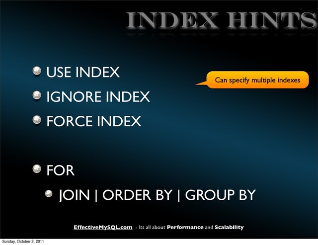 EffectiveMySQL.com - Its all about Performance and Scalability
INDEX HINTS
USE INDEX
IGNORE INDEX
FORCE INDEX
FOR
JOIN | ORDER BY | GROUP BY
Can specify multiple indexes
Sunday, October 2, 2011
