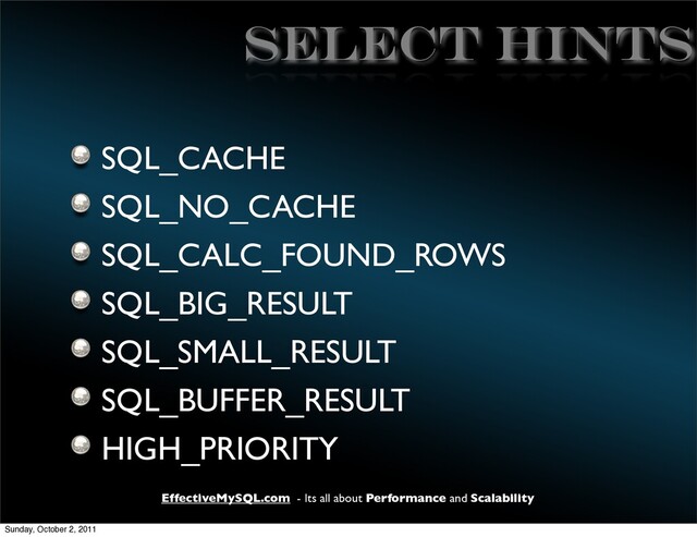 EffectiveMySQL.com - Its all about Performance and Scalability
SELECT HINTS
SQL_CACHE
SQL_NO_CACHE
SQL_CALC_FOUND_ROWS
SQL_BIG_RESULT
SQL_SMALL_RESULT
SQL_BUFFER_RESULT
HIGH_PRIORITY
Sunday, October 2, 2011
