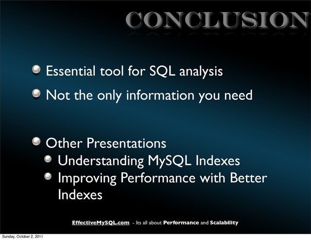 EffectiveMySQL.com - Its all about Performance and Scalability
CONCLUsiON
Essential tool for SQL analysis
Not the only information you need
Other Presentations
Understanding MySQL Indexes
Improving Performance with Better
Indexes
Sunday, October 2, 2011
