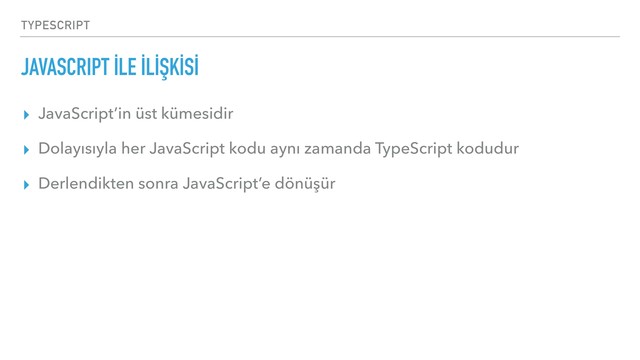 TYPESCRIPT
JAVASCRIPT İLE İLİŞKİSİ
▸ JavaScript’in üst kümesidir
▸ Dolayısıyla her JavaScript kodu aynı zamanda TypeScript kodudur
▸ Derlendikten sonra JavaScript’e dönüşür
