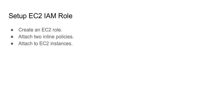 Setup EC2 IAM Role
● Create an EC2 role.
● Attach two inline policies.
● Attach to EC2 instances.
