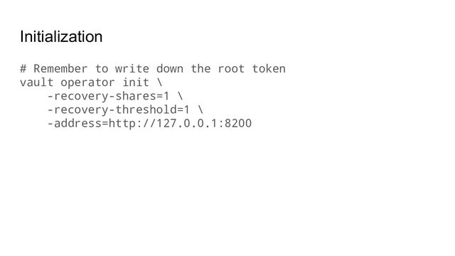 Initialization
# Remember to write down the root token
vault operator init \
-recovery-shares=1 \
-recovery-threshold=1 \
-address=http://127.0.0.1:8200
