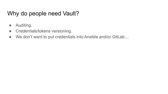 Why do people need Vault?
● Auditing.
● Credentials/tokens versioning.
● We don’t want to put credentials into Ansible and/or GitLab…
