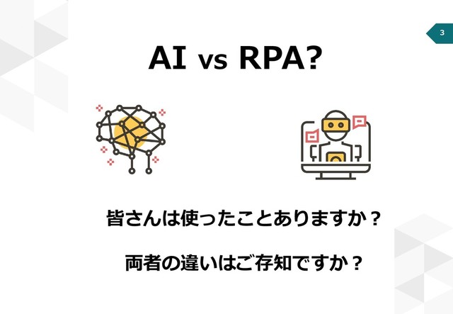 3
AI vs RPA?
皆さんは使ったことありますか？
両者の違いはご存知ですか？

