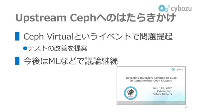Upstream Cephへのはたらきかけ
23
▌Ceph Virtualというイベントで問題提起
⚫テストの改善を提案
▌今後はMLなどで議論継続
