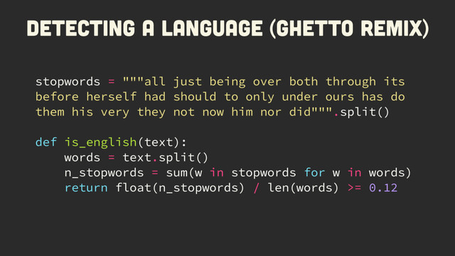 Detecting a language (ghetto remix)
stopwords = """all just being over both through its
before herself had should to only under ours has do
them his very they not now him nor did""".split()
def is_english(text):
words = text.split()
n_stopwords = sum(w in stopwords for w in words)
return float(n_stopwords) / len(words) >= 0.12
