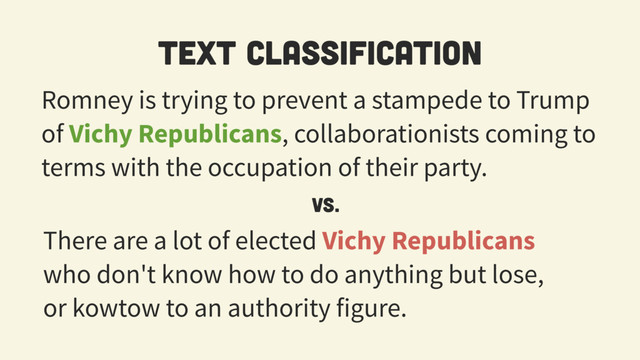 Romney is trying to prevent a stampede to Trump
of Vichy Republicans, collaborationists coming to
terms with the occupation of their party.
Text classification
There are a lot of elected Vichy Republicans
who don't know how to do anything but lose,
or kowtow to an authority figure.
vs.
