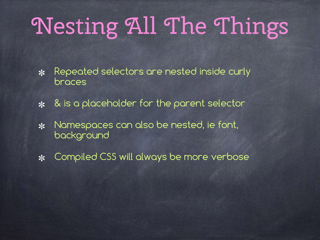 Nesting All The Things
Repeated selectors are nested inside curly
braces
& is a placeholder for the parent selector
Namespaces can also be nested, ie font,
background
Compiled CSS will always be more verbose 
