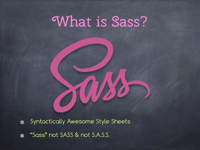 What is Sass?
Syntactically Awesome Style Sheets
“Sass” not SASS & not S.A.S.S.
