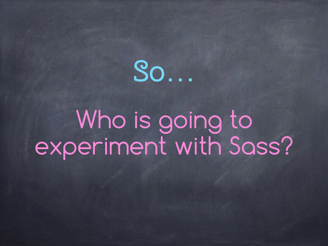 So…
Who is going to
experiment with Sass?
