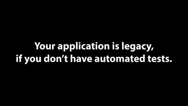 Your application is legacy,
if you don’t have automated tests.
