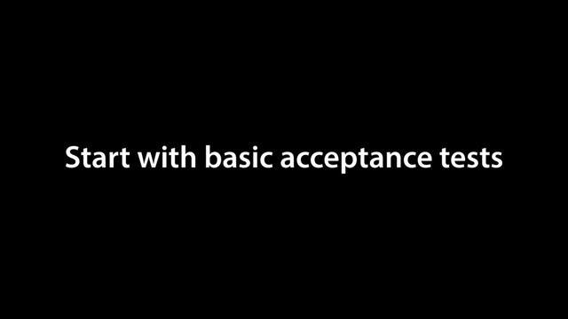 Start with basic acceptance tests
